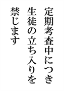 案内用「定期考査中につき生徒の立ち入りを禁じます」