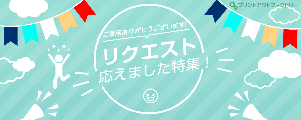 リクエストに応えました！特集 プリントアウトファクトリーでは、ユーザのみなさまからの素材リクエストを採用しています。採用されたリスクエストは、季節や時事などを考慮して制作しています